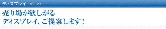 ディスプレイ/売り場が欲しがるディスプレイ、ご提案します！