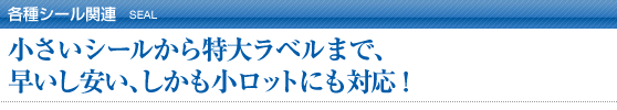 各種シール関連/小さいシールから特大ラベルまで、早いし安い、しかも小ロットにも対応！