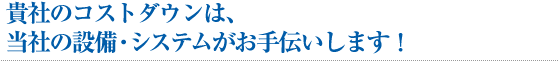 貴社のコストダウンは、当社の設備・システムがお手伝いします！